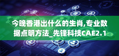 今晚香港出什么的生肖,专业数据点明方法_先锋科技CAE2.1