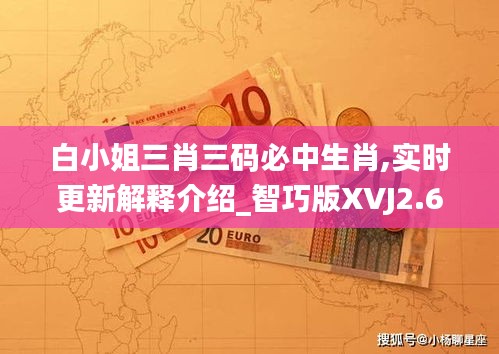 白小姐三肖三码必中生肖,实时更新解释介绍_智巧版XVJ2.62