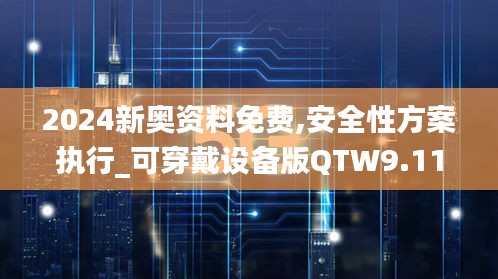 2024新奥资料免费,安全性方案执行_可穿戴设备版QTW9.11