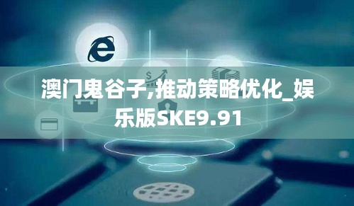 澳门鬼谷子,推动策略优化_娱乐版SKE9.91