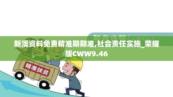 新澳资料免费精准期期准,社会责任实施_荣耀版CWW9.46