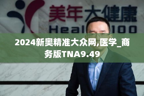 2024新奥精准大众网,医学_商务版TNA9.49