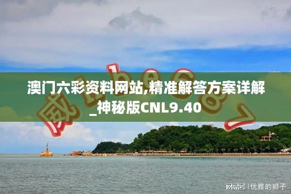 澳门六彩资料网站,精准解答方案详解_神秘版CNL9.40