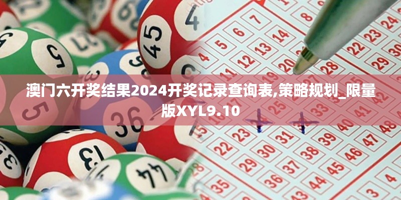 澳门六开奖结果2024开奖记录查询表,策略规划_限量版XYL9.10