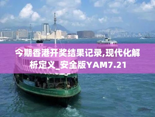 今期香港开奖结果记录,现代化解析定义_安全版YAM7.21