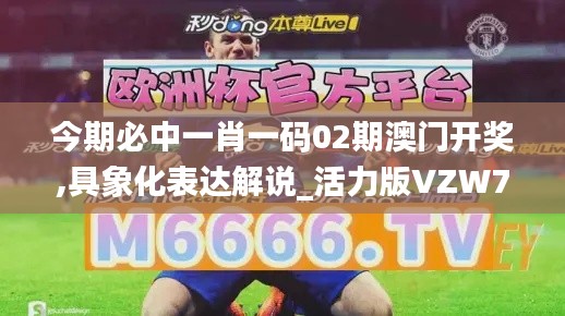 今期必中一肖一码02期澳门开奖,具象化表达解说_活力版VZW7.87