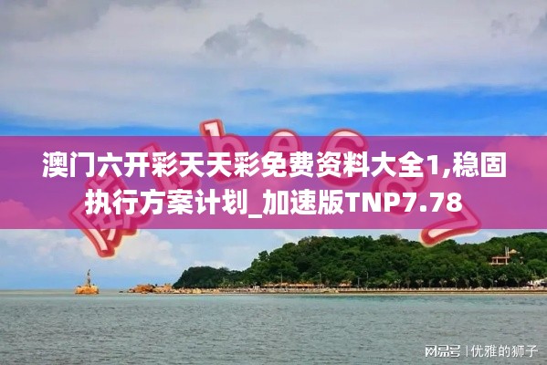 澳门六开彩天天彩免费资料大全1,稳固执行方案计划_加速版TNP7.78