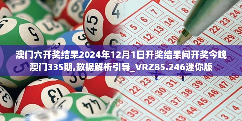 澳门六开奖结果2024年12月1日开奖结果问开奖今晚澳门335期,数据解析引导_VRZ85.246迷你版