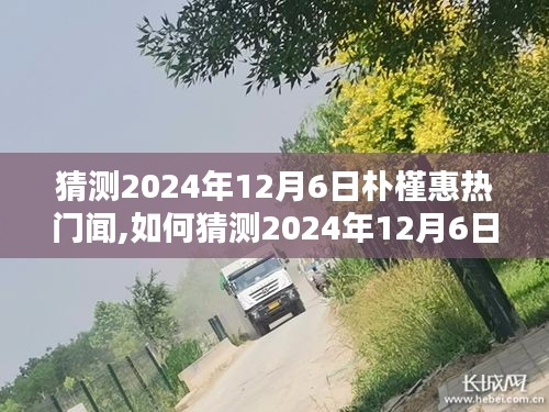 全面步骤指南，如何预测和关注朴槿惠在2024年12月6日的热门新闻动态