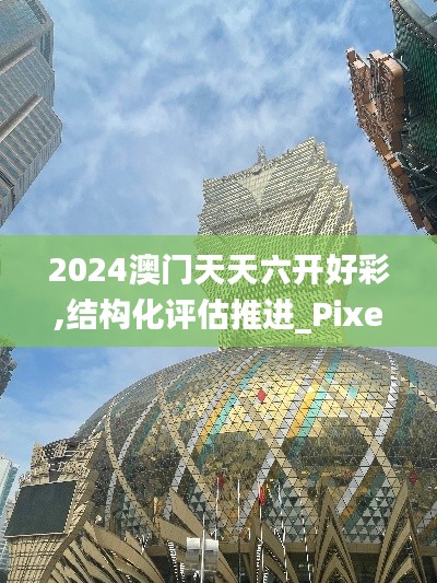 2024澳门天天六开好彩,结构化评估推进_Pixel18.162