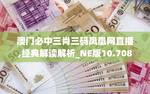 澳门必中三肖三码凤凰网直播,经典解读解析_NE版10.708