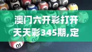 澳门六开彩打开天天彩345期,定量分析解释定义_经典版3.965