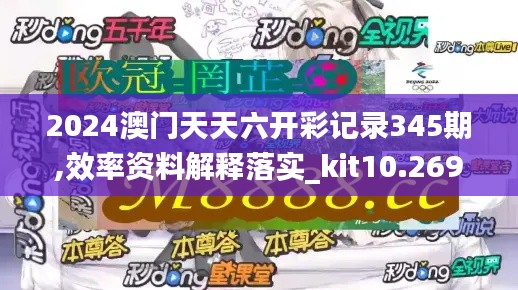 2024澳门天天六开彩记录345期,效率资料解释落实_kit10.269