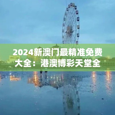 2024新澳门最精准免费大全：港澳博彩天堂全方位攻略