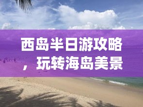 西岛半日游攻略，玩转海岛美景，尽享悠闲时光！