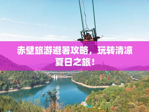 赤壁旅游避暑攻略，玩转清凉夏日之旅！