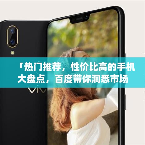 「热门推荐，性价比高的手机大盘点，百度带你洞悉市场选择」