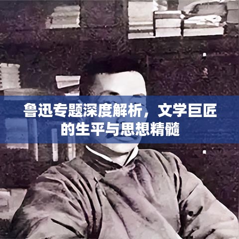 鲁迅专题深度解析，文学巨匠的生平与思想精髓