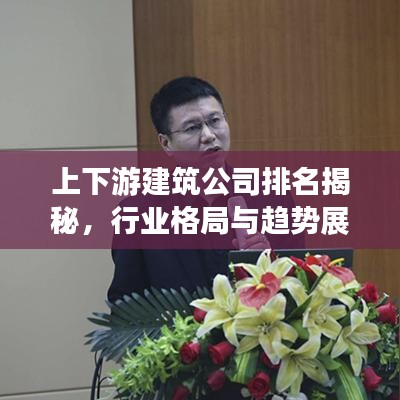 上下游建筑公司排名揭秘，行业格局与趋势展望